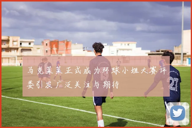 马克莱莱正式成为环球小姐大赛评委引发广泛关注与期待