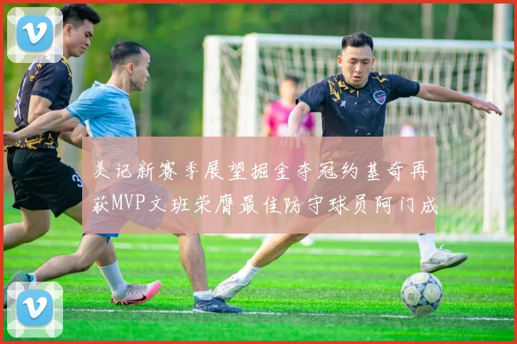 美记新赛季展望掘金夺冠约基奇再获MVP文班荣膺最佳防守球员阿门成进步最快球员