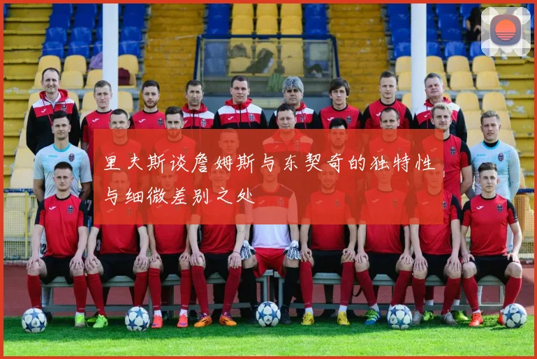 里夫斯谈詹姆斯与东契奇的独特性与细微差别之处