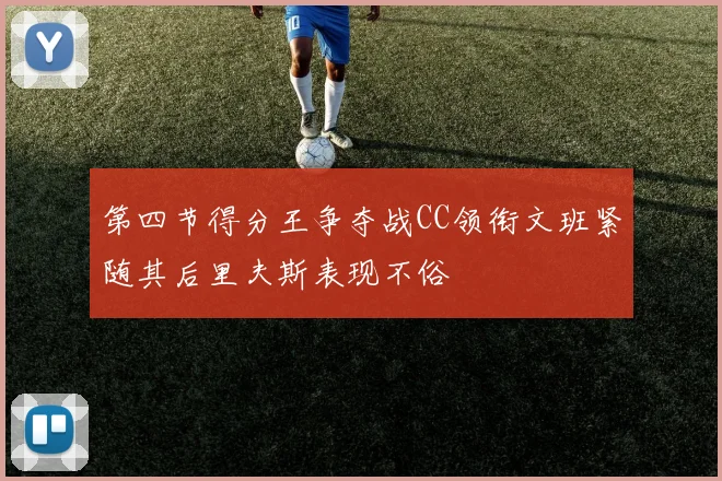 第四节得分王争夺战CC领衔文班紧随其后里夫斯表现不俗