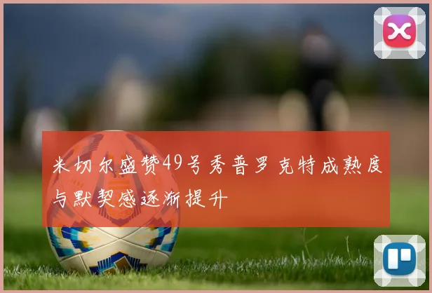 米切尔盛赞49号秀普罗克特成熟度与默契感逐渐提升