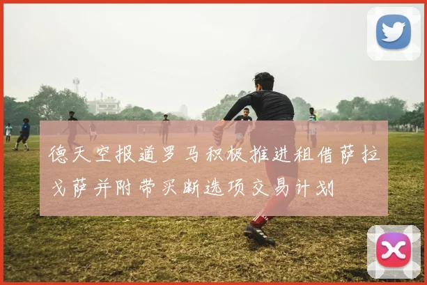 德天空报道罗马积极推进租借萨拉戈萨并附带买断选项交易计划