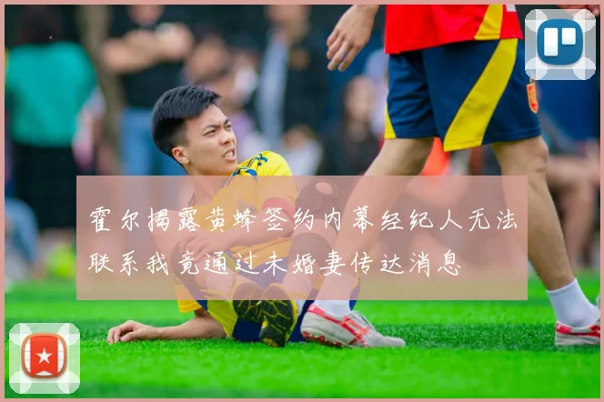 霍尔揭露黄蜂签约内幕经纪人无法联系我竟通过未婚妻传达消息
