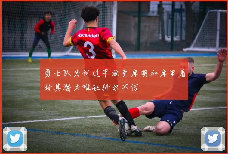 勇士队为何过早放弃库明加库里看好其潜力唯独科尔不信