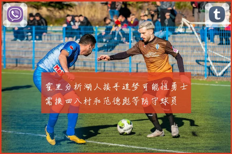 霍里分析湖人接手追梦可能性勇士需换回八村和范德彪等防守球员