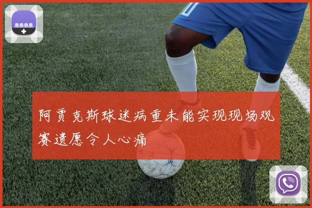 阿贾克斯球迷病重未能实现现场观赛遗愿令人心痛
