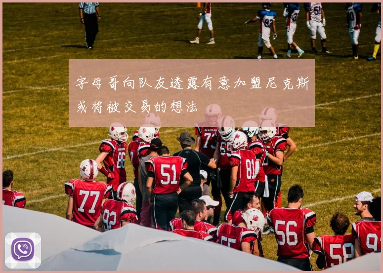 字母哥向队友透露有意加盟尼克斯或将被交易的想法
