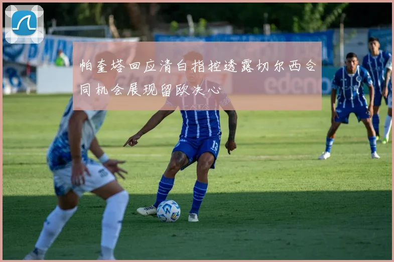 帕奎塔回应清白指控透露切尔西合同机会展现留欧决心