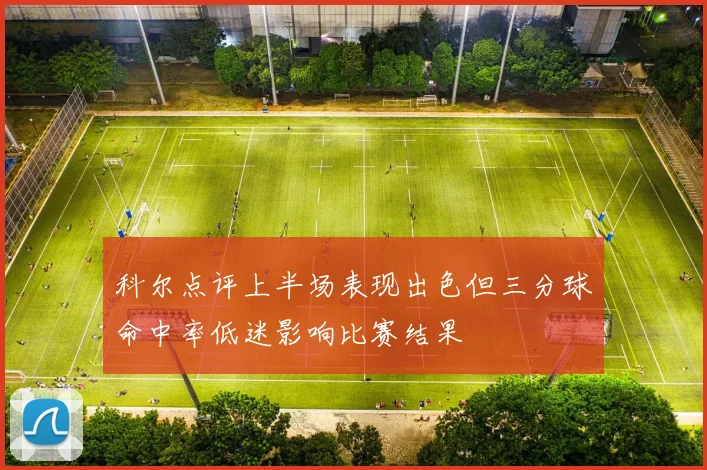 科尔点评上半场表现出色但三分球命中率低迷影响比赛结果