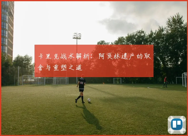 卡里克战术解析：阿莫林遗产的取舍与重塑之道