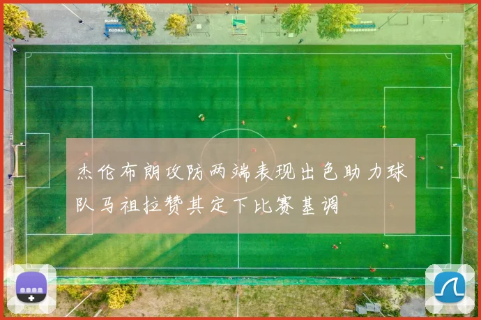 杰伦布朗攻防两端表现出色助力球队马祖拉赞其定下比赛基调