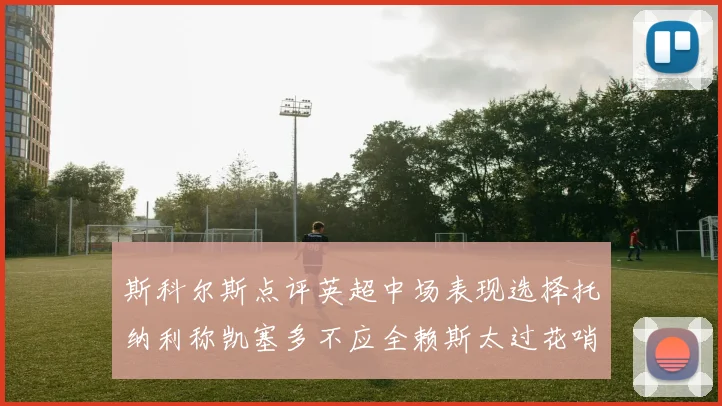斯科尔斯点评英超中场表现选择托纳利称凯塞多不应全赖斯太过花哨