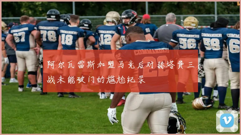 阿尔瓦雷斯加盟马竞后对赫塔费三战未能破门的尴尬纪录