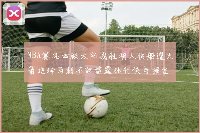 NBA赛况回顾太阳战胜湖人快船遭火箭逆转马刺不敌雷霆独行侠与掘金激战正酣