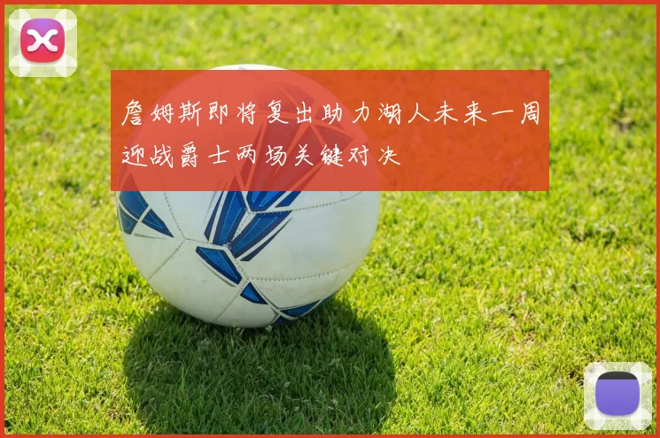 詹姆斯即将复出助力湖人未来一周迎战爵士两场关键对决